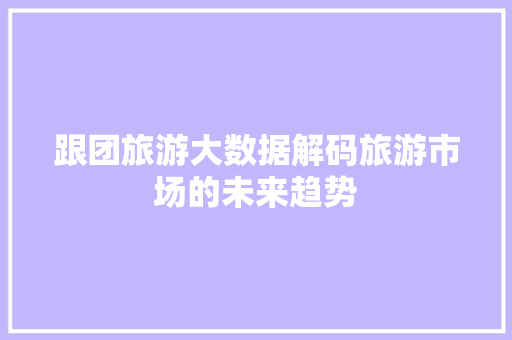 跟团旅游大数据解码旅游市场的未来趋势