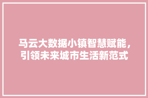马云大数据小镇智慧赋能，引领未来城市生活新范式