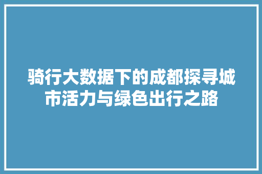 骑行大数据下的成都探寻城市活力与绿色出行之路 Web前端