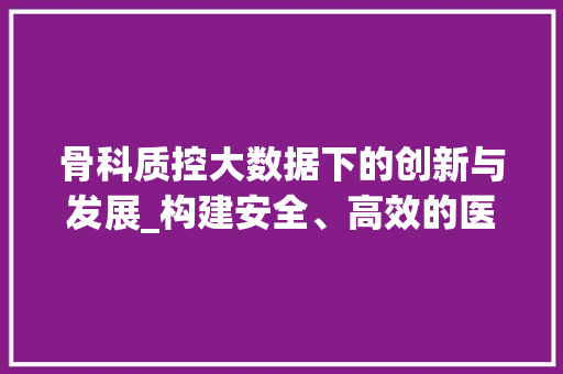骨科质控大数据下的创新与发展_构建安全、高效的医疗体系