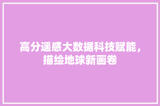 高分遥感大数据科技赋能，描绘地球新画卷