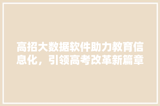 高招大数据软件助力教育信息化，引领高考改革新篇章