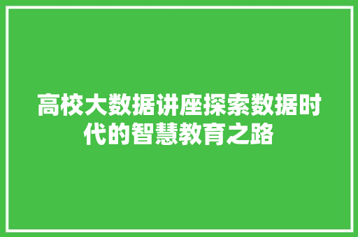 高校大数据讲座探索数据时代的智慧教育之路