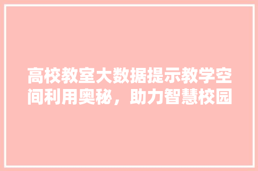 高校教室大数据提示教学空间利用奥秘，助力智慧校园建设