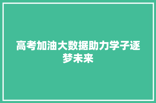 高考加油大数据助力学子逐梦未来