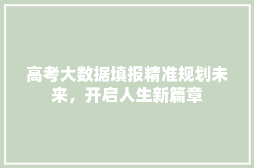 高考大数据填报精准规划未来，开启人生新篇章