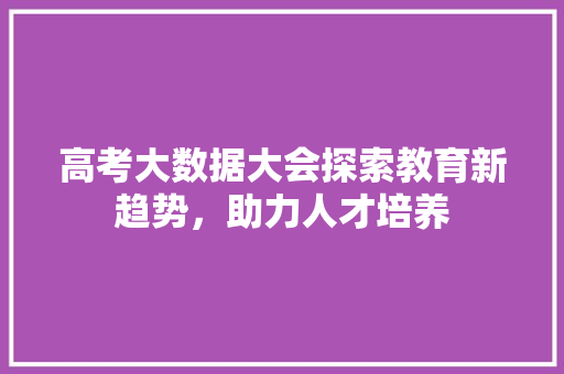 高考大数据大会探索教育新趋势，助力人才培养