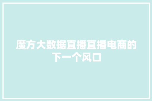 魔方大数据直播直播电商的下一个风口 建站教程