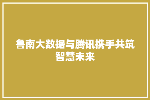 鲁南大数据与腾讯携手共筑智慧未来 友链在线
