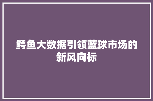 鳄鱼大数据引领蓝球市场的新风向标
