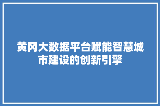 黄冈大数据平台赋能智慧城市建设的创新引擎 友链在线