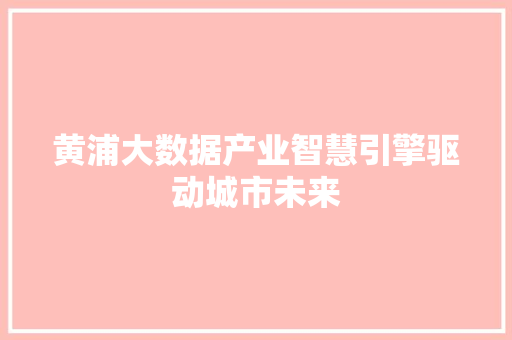 黄浦大数据产业智慧引擎驱动城市未来 SEO教程
