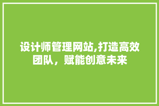 设计师管理网站,打造高效团队，赋能创意未来 设计师管理网站,打造高效团队，赋能创意未来 建站教程