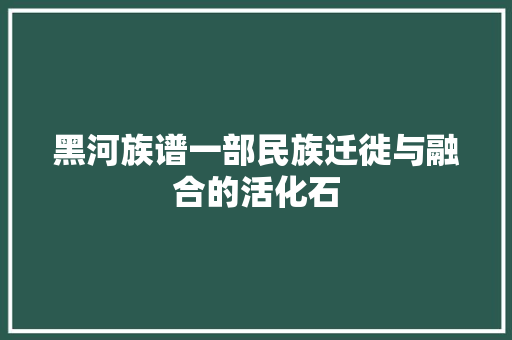 黑河族谱一部民族迁徙与融合的活化石