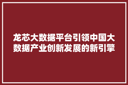 龙芯大数据平台引领中国大数据产业创新发展的新引擎