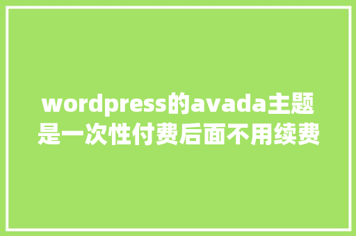 wordpress的avada主题是一次性付费后面不用续费吗「wordpress怎么收费」 SEO教程