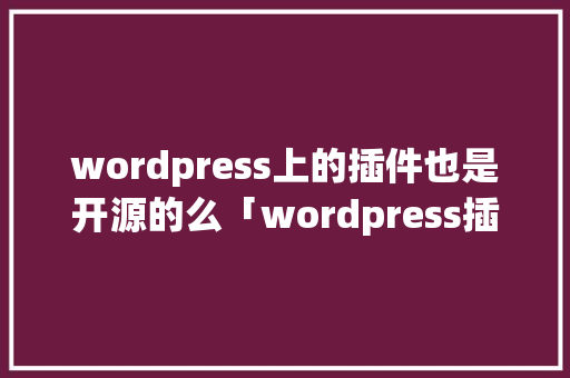 wordpress上的插件也是开源的么「wordpress插件教程」 服务器/数据库