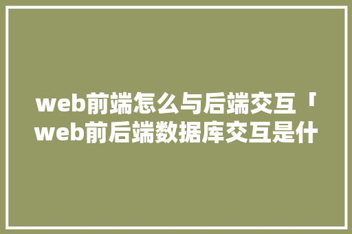 web前端怎么与后端交互「web前后端数据库交互是什么」
