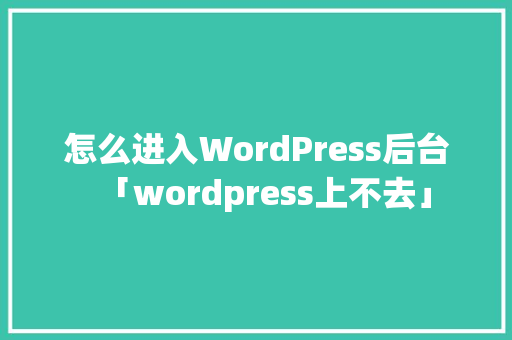 怎么进入WordPress后台「wordpress上不去」
