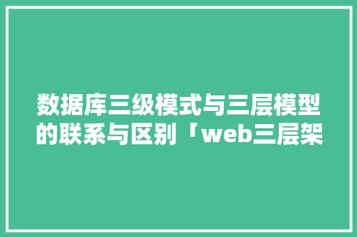 数据库三级模式与三层模型的联系与区别「web三层架构数据库是什么」