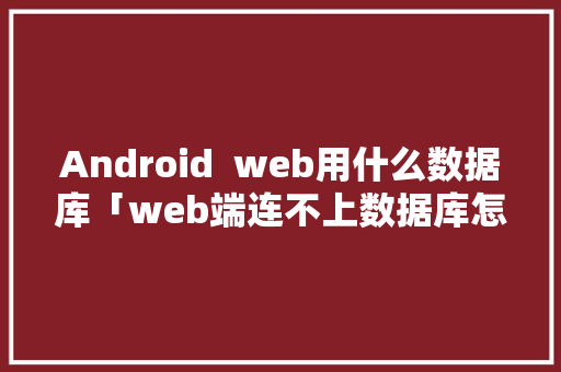 Android  web用什么数据库「web端连不上数据库怎么办」