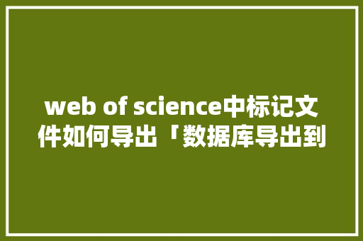 web of science中标记文件如何导出「数据库导出到excel表格」