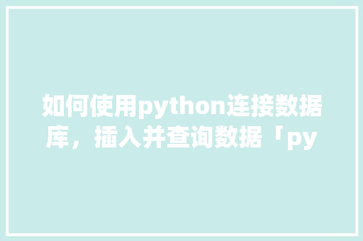 如何使用python连接数据库，插入并查询数据「python web 数据库」 服务器/数据库