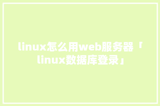 linux怎么用web服务器「linux数据库登录」