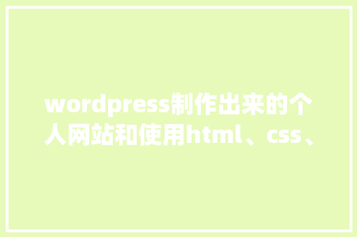 wordpress制作出来的个人网站和使用html、css、JavaScript等，这样制作的优缺点有哪些「wordpress做网页」