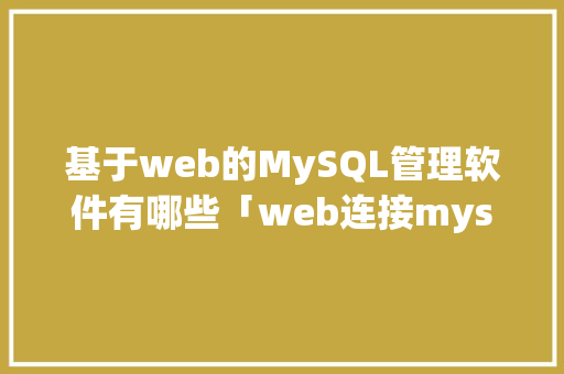 基于web的MySQL管理软件有哪些「web连接mysql数据库」