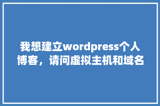 我想建立wordpress个人博客，请问虚拟主机和域名分别选什么好（性价比高）「wordpress创建」