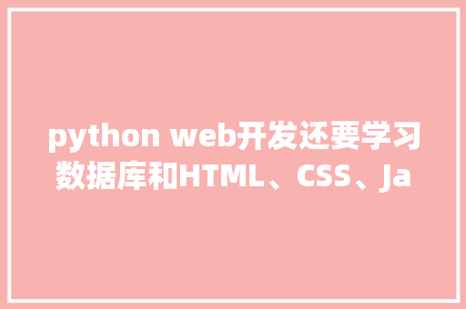 python web开发还要学习数据库和HTML、CSS、JavaScrip吗「python web 数据库」 python web开发还要学习数据库和HTML、CSS、JavaScrip吗「python web 数据库」 Web前端