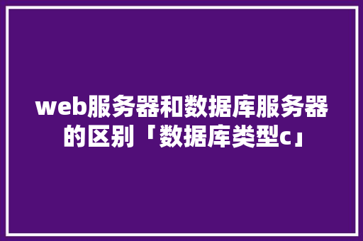 web服务器和数据库服务器的区别「数据库类型c」