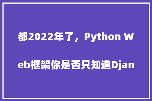 都2022年了，Python Web框架你是否只知道Django和Flask
「Django 数据库如何查询」