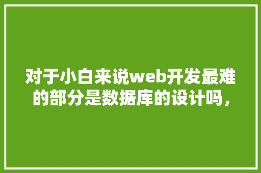 对于小白来说web开发最难的部分是数据库的设计吗，数据库的设计有什么技巧「怎样开发web数据库」 友链在线