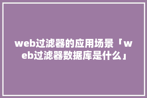 web过滤器的应用场景「web过滤器数据库是什么」 建站教程