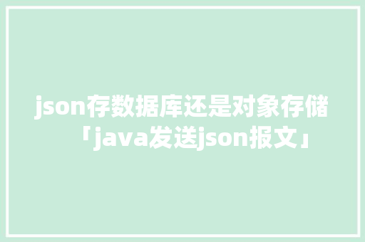 json存数据库还是对象存储「java发送json报文」