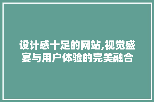 设计感十足的网站,视觉盛宴与用户体验的完美融合 设计感十足的网站,视觉盛宴与用户体验的完美融合 建站教程