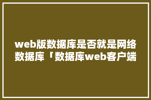 web版数据库是否就是网络数据库「数据库web客户端」