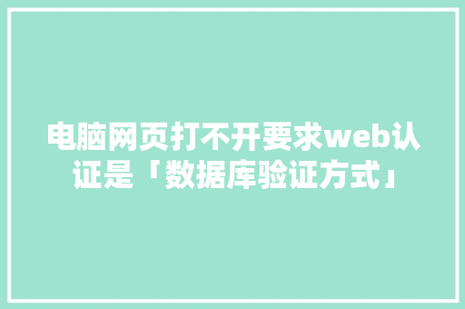 电脑网页打不开要求web认证是「数据库验证方式」