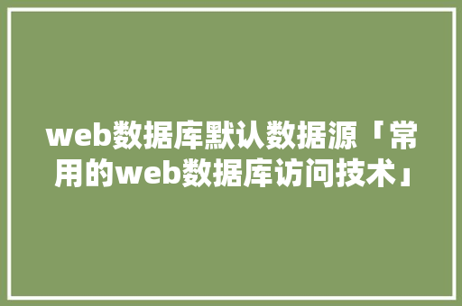 web数据库默认数据源「常用的web数据库访问技术」 服务器/数据库