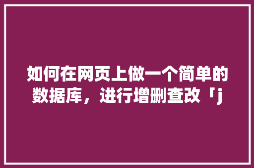 如何在网页上做一个简单的数据库，进行增删查改「javaweb修改数据库数据」 Web前端