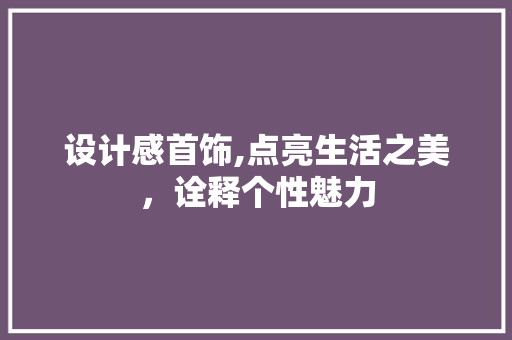 设计感首饰,点亮生活之美，诠释个性魅力