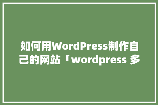 如何用WordPress制作自己的网站「wordpress 多站点」 Web前端