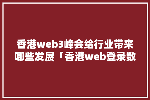 香港web3峰会给行业带来哪些发展「香港web登录数据库官网」