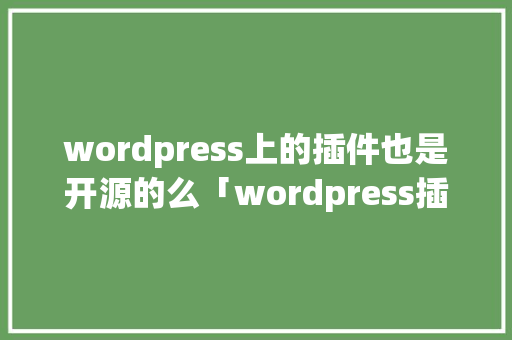 wordpress上的插件也是开源的么「wordpress插件汉化」