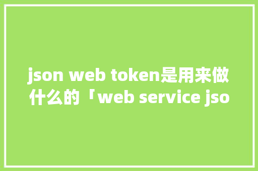 json web token是用来做什么的「web service json」