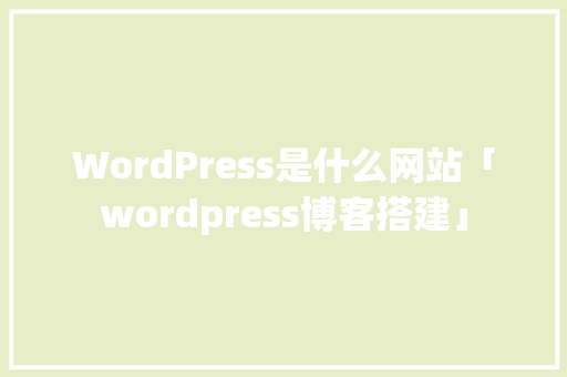 WordPress是什么网站「wordpress博客搭建」 SEO教程