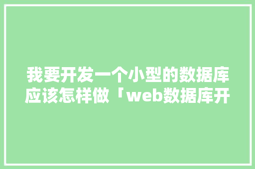 我要开发一个小型的数据库应该怎样做「web数据库开发工具」 建站教程