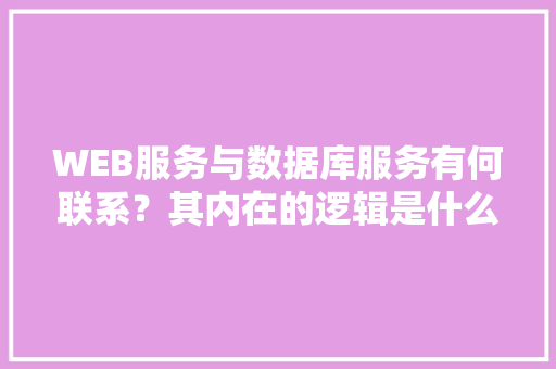 WEB服务与数据库服务有何联系？其内在的逻辑是什么关系「web有那些数据库组成」 Web前端
